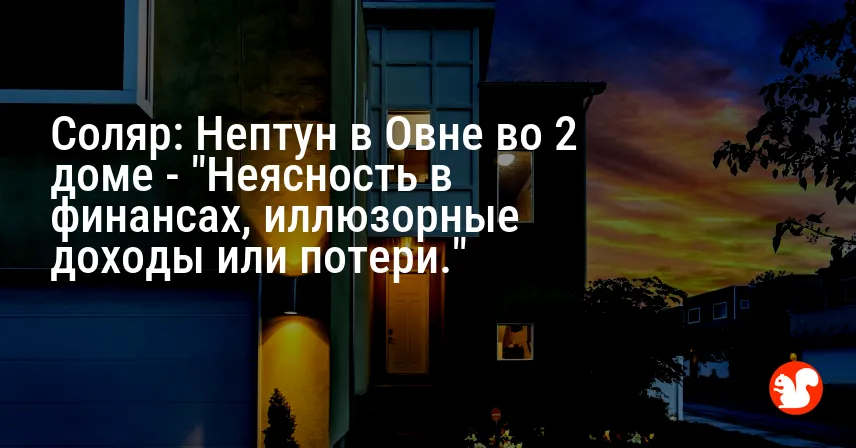 Соляр: Нептун в Овне во 2 доме — «Неясность в финансах, иллюзорные доходы или потери.»