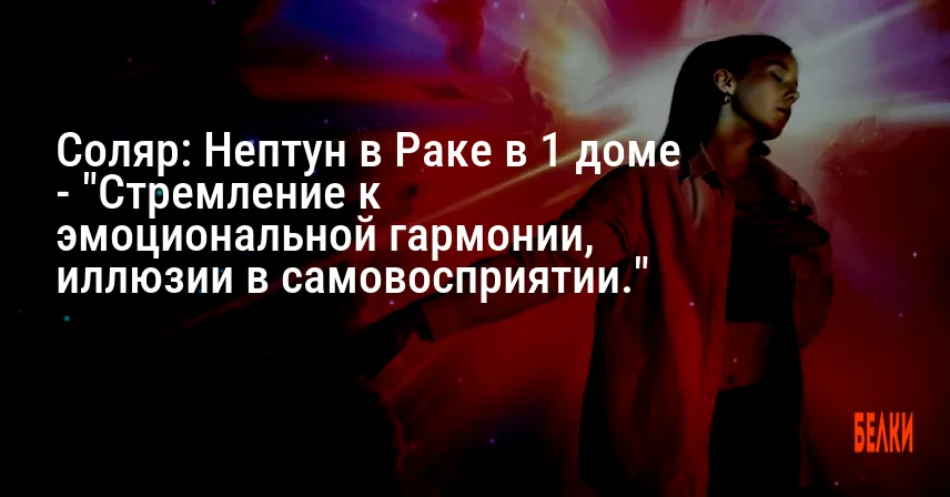 Соляр: Нептун в Раке в 1 доме — «Стремление к эмоциональной гармонии, иллюзии в самовосприятии.»