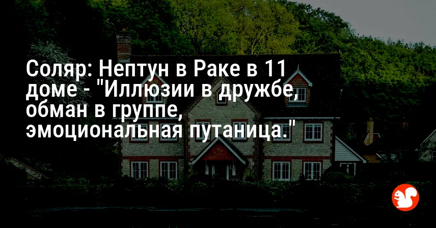 Соляр: Нептун в Раке в 11 доме — «Иллюзии в дружбе, обман в группе, эмоциональная путаница.»