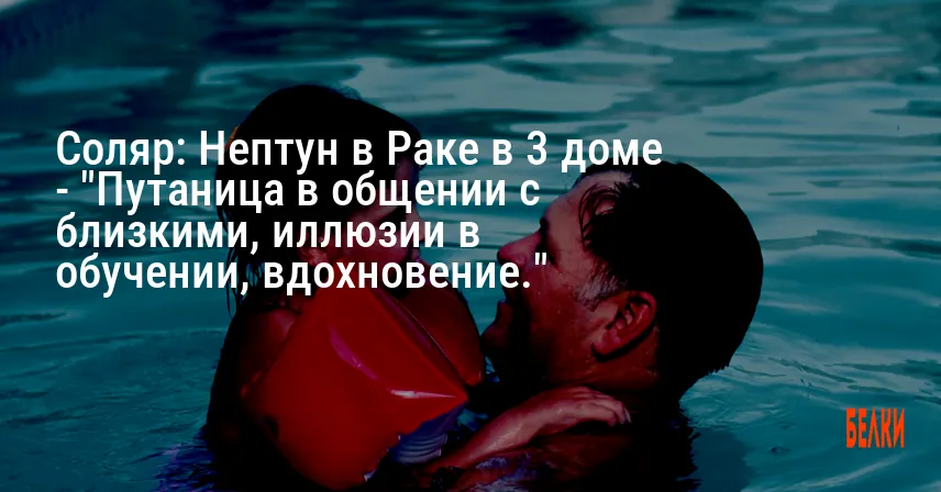 Соляр: Нептун в Раке в 3 доме — «Путаница в общении с близкими, иллюзии в обучении, вдохновение.»