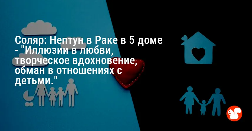 Соляр: Нептун в Раке в 5 доме — «Иллюзии в любви, творческое вдохновение, обман в отношениях с детьми.»