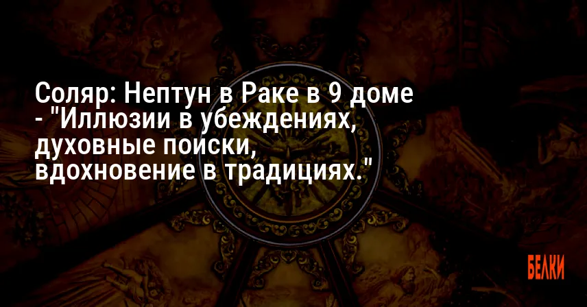 Соляр: Нептун в Раке в 9 доме — «Иллюзии в убеждениях, духовные поиски, вдохновение в традициях.»