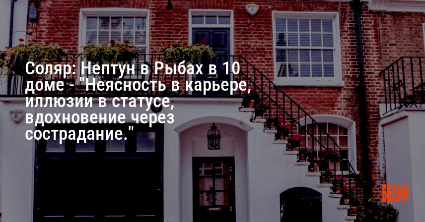 Соляр: Нептун в Рыбах в 10 доме — «Неясность в карьере, иллюзии в статусе, вдохновение через сострадание.»