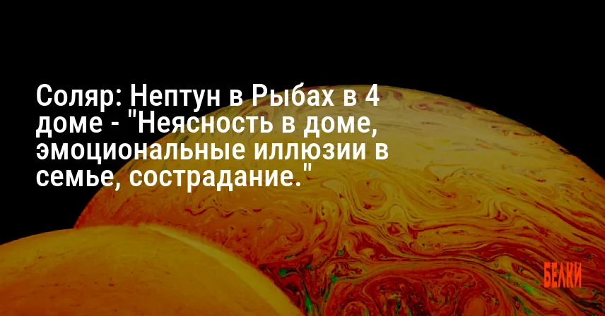 Соляр: Нептун в Рыбах в 4 доме — «Неясность в доме, эмоциональные иллюзии в семье, сострадание.»