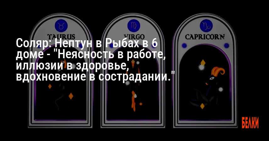 Соляр: Нептун в Рыбах в 6 доме — «Неясность в работе, иллюзии в здоровье, вдохновение в сострадании.»