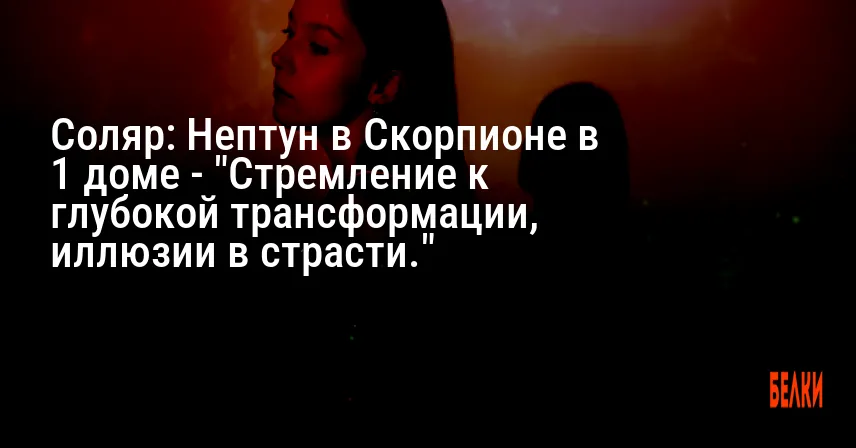 Соляр: Нептун в Скорпионе в 1 доме — «Стремление к глубокой трансформации, иллюзии в страсти.»