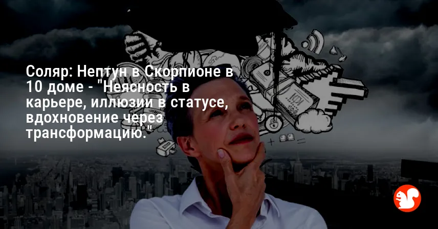 Соляр: Нептун в Скорпионе в 10 доме — «Неясность в карьере, иллюзии в статусе, вдохновение через трансформацию.»