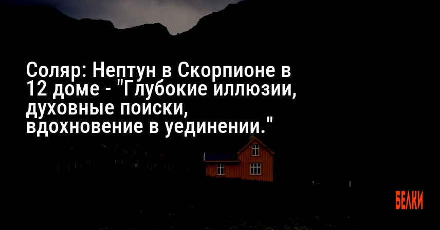 Соляр: Нептун в Скорпионе в 12 доме — «Глубокие иллюзии, духовные поиски, вдохновение в уединении.»