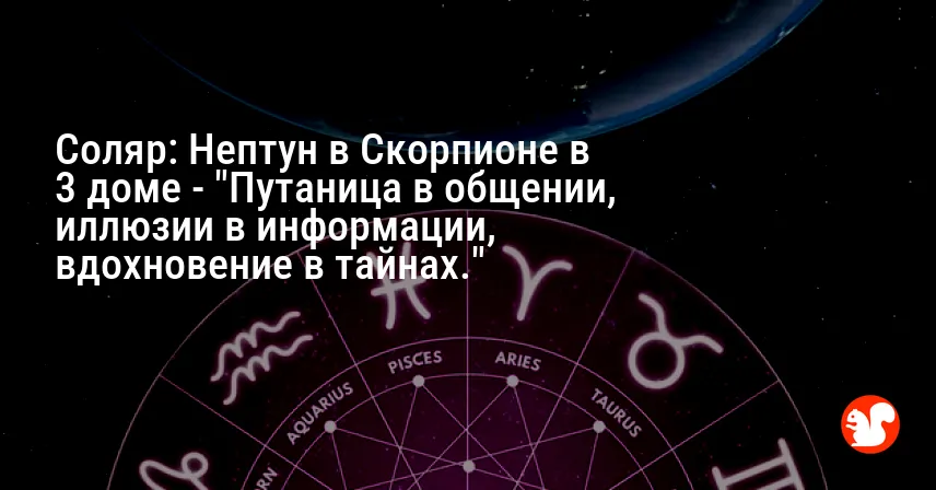 Соляр: Нептун в Скорпионе в 3 доме — «Путаница в общении, иллюзии в информации, вдохновение в тайнах.»