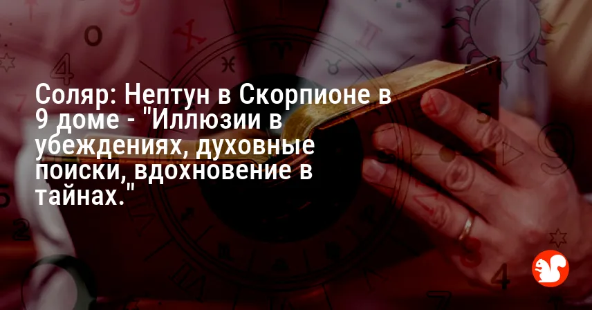 Соляр: Нептун в Скорпионе в 9 доме — «Иллюзии в убеждениях, духовные поиски, вдохновение в тайнах.»