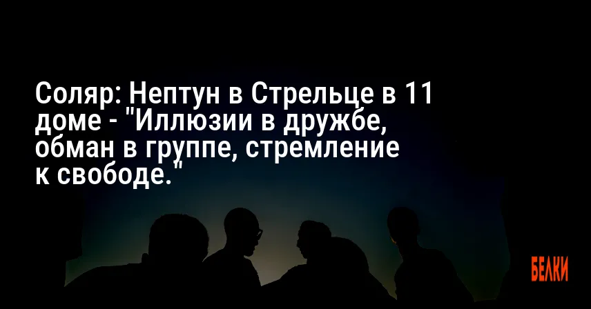 Соляр: Нептун в Стрельце в 11 доме — «Иллюзии в дружбе, обман в группе, стремление к свободе.»