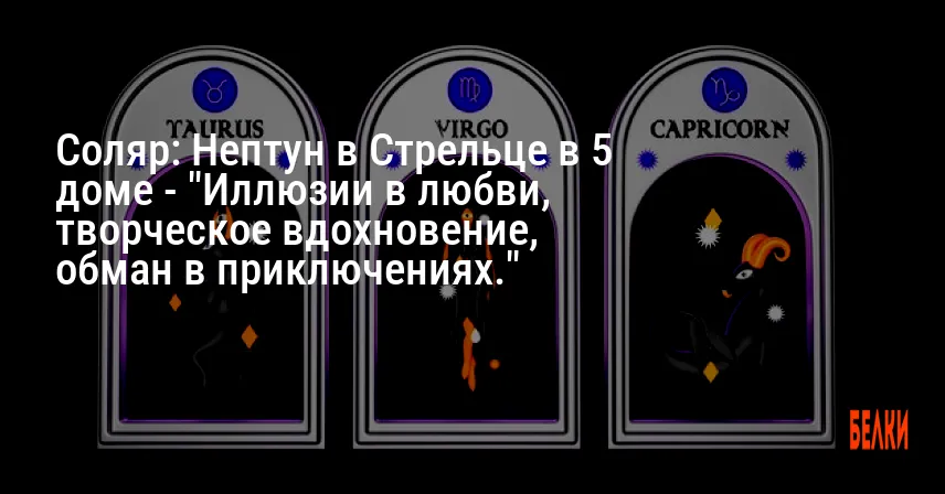 Соляр: Нептун в Стрельце в 5 доме — «Иллюзии в любви, творческое вдохновение, обман в приключениях.»