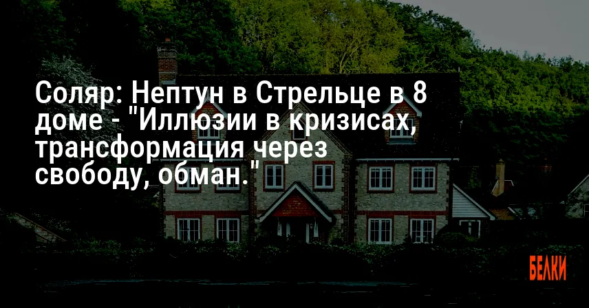Соляр: Нептун в Стрельце в 8 доме — «Иллюзии в кризисах, трансформация через свободу, обман.»