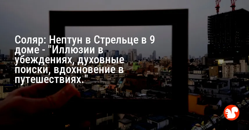 Соляр: Нептун в Стрельце в 9 доме — «Иллюзии в убеждениях, духовные поиски, вдохновение в путешествиях.»