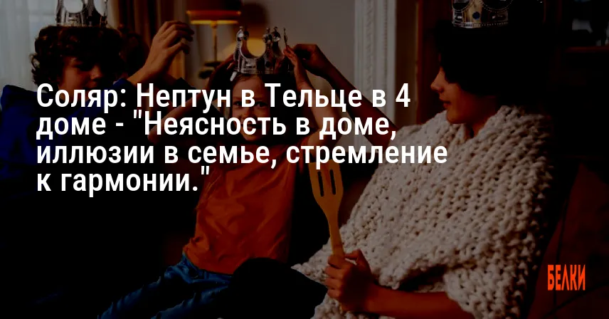 Соляр: Нептун в Тельце в 4 доме — «Неясность в доме, иллюзии в семье, стремление к гармонии.»
