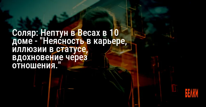 Соляр: Нептун в Весах в 10 доме — «Неясность в карьере, иллюзии в статусе, вдохновение через отношения.»