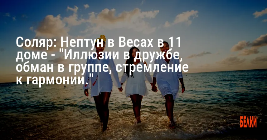 Соляр: Нептун в Весах в 11 доме — «Иллюзии в дружбе, обман в группе, стремление к гармонии.»