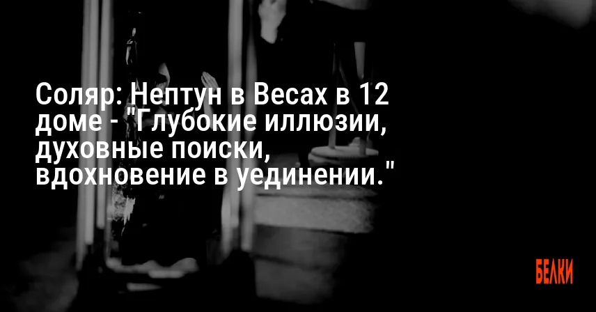 Соляр: Нептун в Весах в 12 доме — «Глубокие иллюзии, духовные поиски, вдохновение в уединении.»