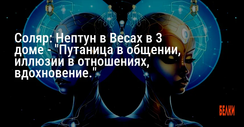 Соляр: Нептун в Весах в 3 доме — «Путаница в общении, иллюзии в отношениях, вдохновение.»