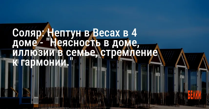 Соляр: Нептун в Весах в 4 доме — «Неясность в доме, иллюзии в семье, стремление к гармонии.»