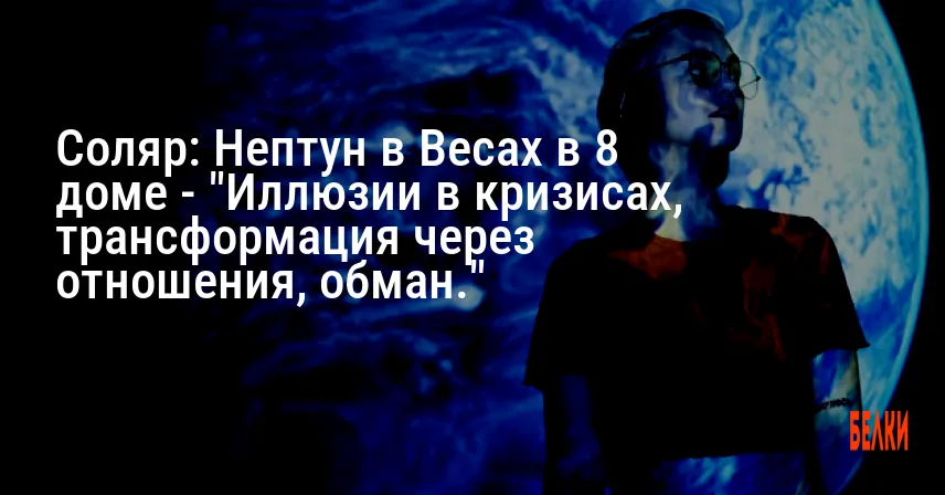 Соляр: Нептун в Весах в 8 доме — «Иллюзии в кризисах, трансформация через отношения, обман.»