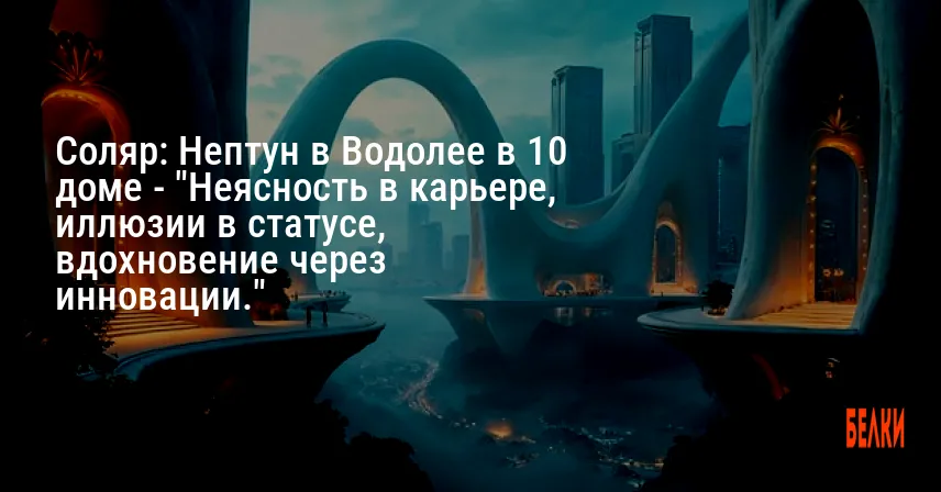 Соляр: Нептун в Водолее в 10 доме — «Неясность в карьере, иллюзии в статусе, вдохновение через инновации.»