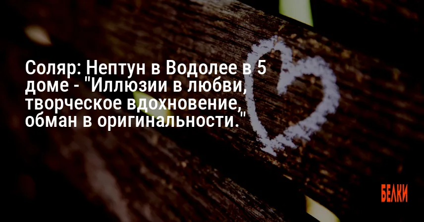 Соляр: Нептун в Водолее в 5 доме — «Иллюзии в любви, творческое вдохновение, обман в оригинальности.»