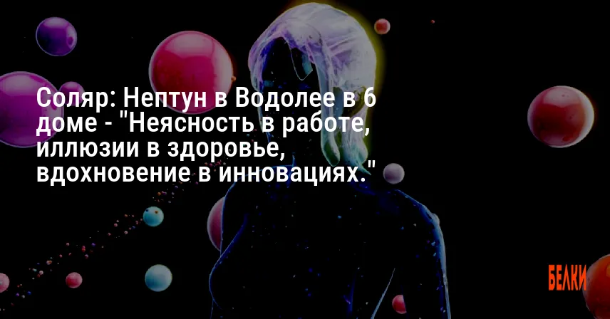 Соляр: Нептун в Водолее в 6 доме — «Неясность в работе, иллюзии в здоровье, вдохновение в инновациях.»