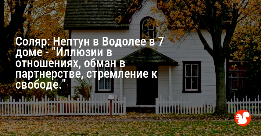 Соляр: Нептун в Водолее в 7 доме — «Иллюзии в отношениях, обман в партнерстве, стремление к свободе.»