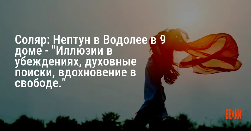 Соляр: Нептун в Водолее в 9 доме — «Иллюзии в убеждениях, духовные поиски, вдохновение в свободе.»