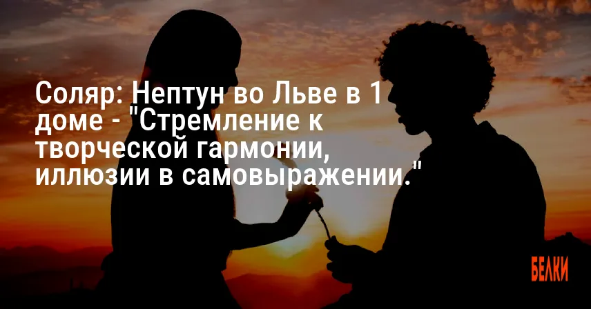 Соляр: Нептун во Льве в 1 доме — «Стремление к творческой гармонии, иллюзии в самовыражении.»