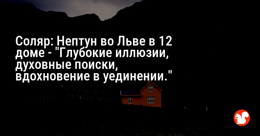 Соляр: Нептун во Льве в 12 доме — «Глубокие иллюзии, духовные поиски, вдохновение в уединении.»