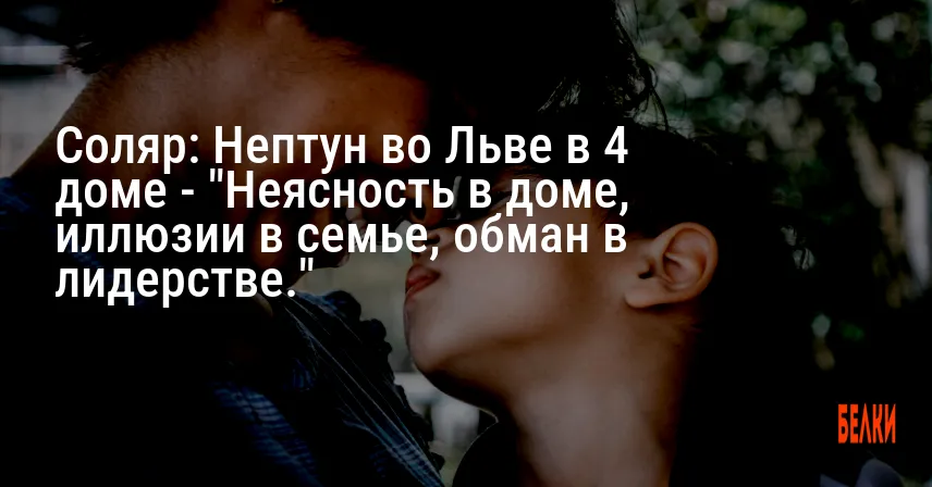 Соляр: Нептун во Льве в 4 доме — «Неясность в доме, иллюзии в семье, обман в лидерстве.»