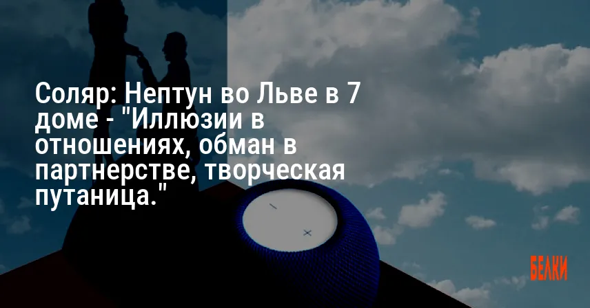 Соляр: Нептун во Льве в 7 доме — «Иллюзии в отношениях, обман в партнерстве, творческая путаница.»