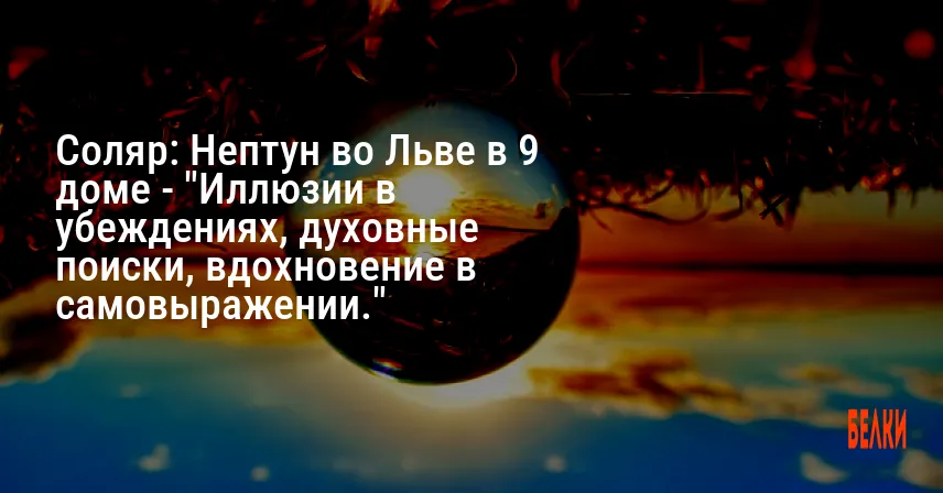 Соляр: Нептун во Льве в 9 доме — «Иллюзии в убеждениях, духовные поиски, вдохновение в самовыражении.»