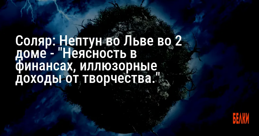 Соляр: Нептун во Льве во 2 доме — «Неясность в финансах, иллюзорные доходы от творчества.»