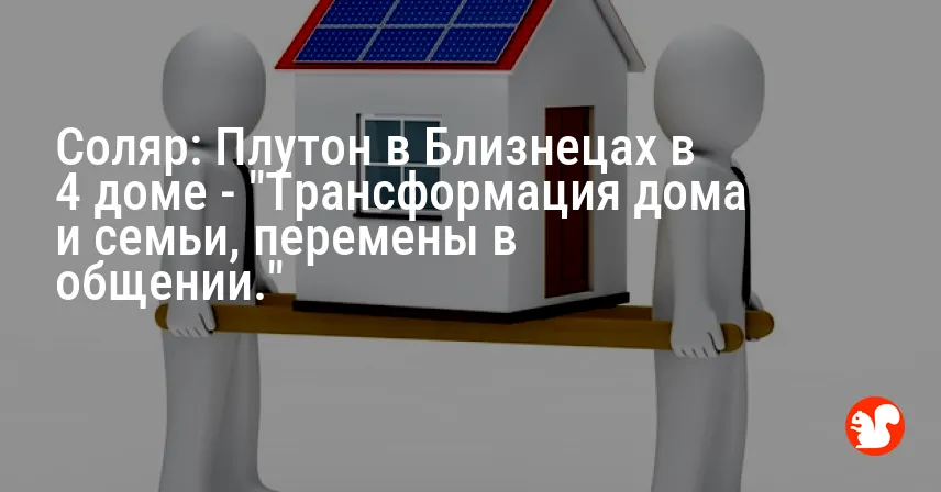 Соляр: Плутон в Близнецах в 4 доме — «Трансформация дома и семьи, перемены в общении.»
