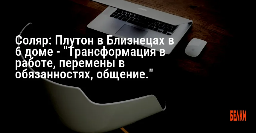 Соляр: Плутон в Близнецах в 6 доме — «Трансформация в работе, перемены в обязанностях, общение.»