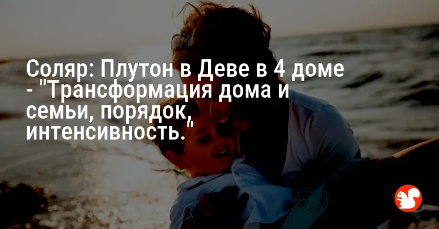 Соляр: Плутон в Деве в 4 доме — «Трансформация дома и семьи, порядок, интенсивность.»