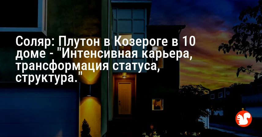 Соляр: Плутон в Козероге в 10 доме — «Интенсивная карьера, трансформация статуса, структура.»