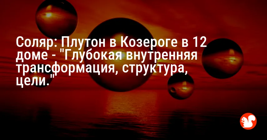 Соляр: Плутон в Козероге в 12 доме — «Глубокая внутренняя трансформация, структура, цели.»
