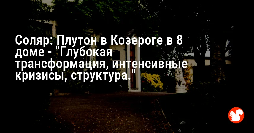 Соляр: Плутон в Козероге в 8 доме — «Глубокая трансформация, интенсивные кризисы, структура.»