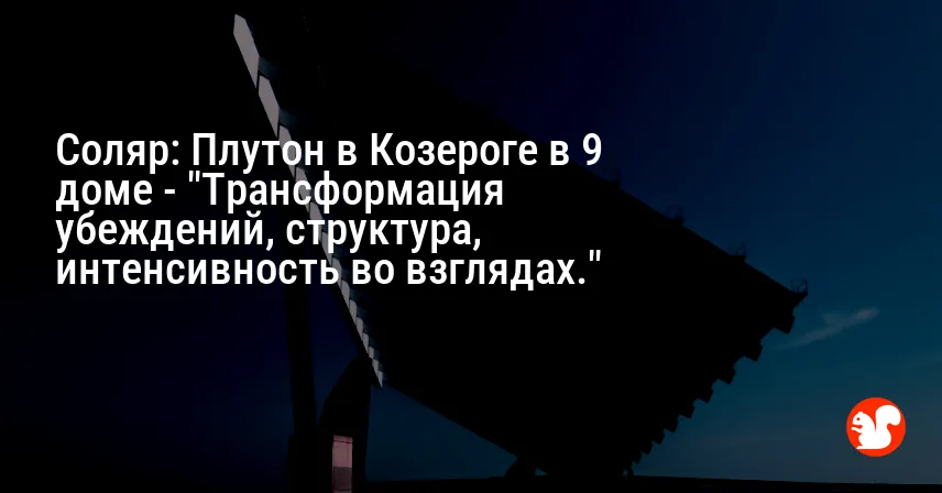 Соляр: Плутон в Козероге в 9 доме — «Трансформация убеждений, структура, интенсивность во взглядах.»