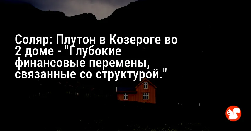 Соляр: Плутон в Козероге во 2 доме — «Глубокие финансовые перемены, связанные со структурой.»