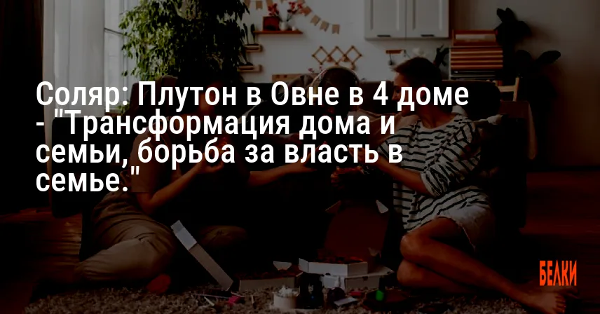 Соляр: Плутон в Овне в 4 доме — «Трансформация дома и семьи, борьба за власть в семье.»