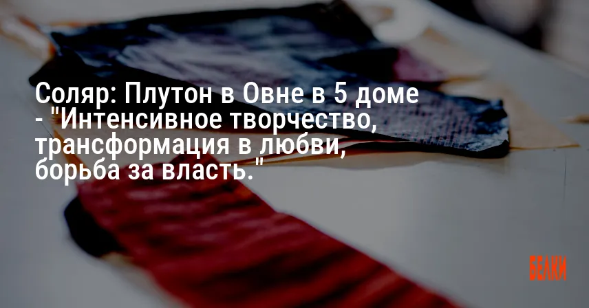 Соляр: Плутон в Овне в 5 доме — «Интенсивное творчество, трансформация в любви, борьба за власть.»