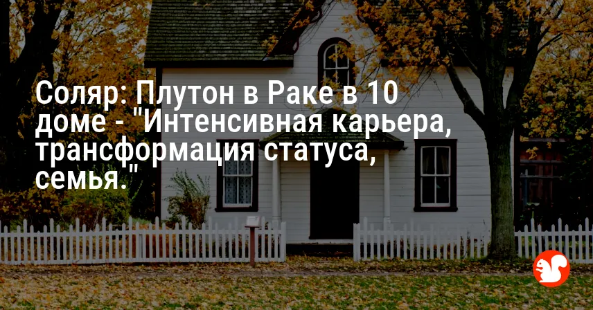 Соляр: Плутон в Раке в 10 доме — «Интенсивная карьера, трансформация статуса, семья.»