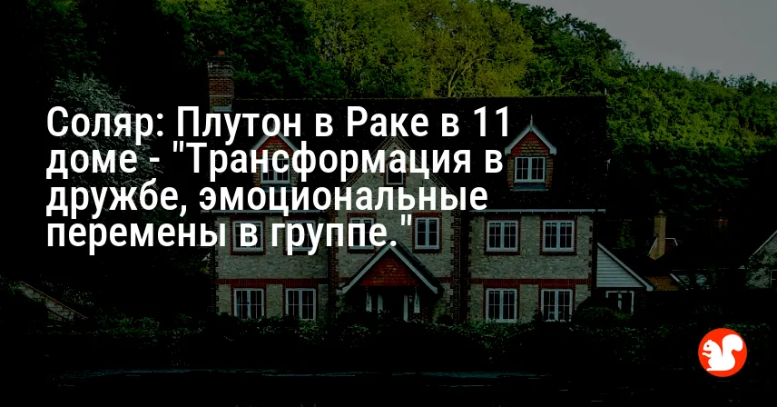Соляр: Плутон в Раке в 11 доме — «Трансформация в дружбе, эмоциональные перемены в группе.»