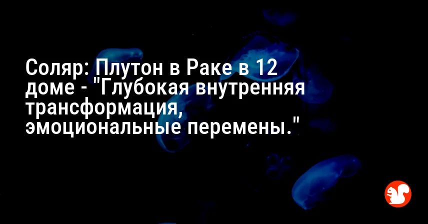 Соляр: Плутон в Раке в 12 доме — «Глубокая внутренняя трансформация, эмоциональные перемены.»