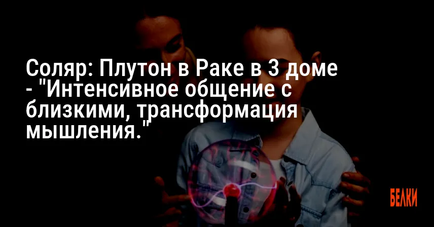 Соляр: Плутон в Раке в 3 доме — «Интенсивное общение с близкими, трансформация мышления.»